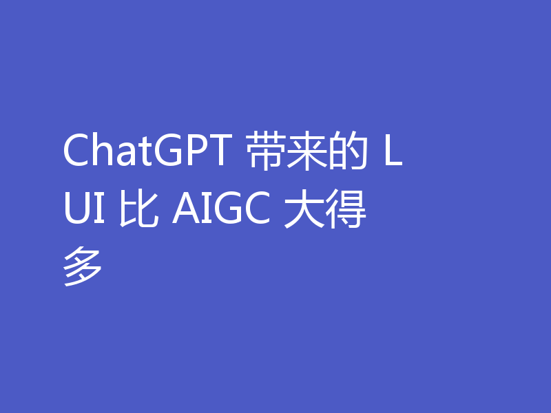 ChatGPT 带来的 LUI 比 AIGC 大得多