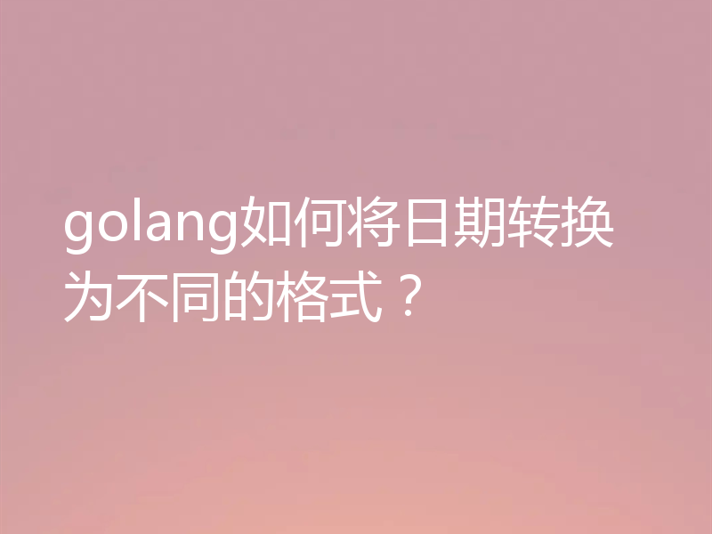 golang如何将日期转换为不同的格式？