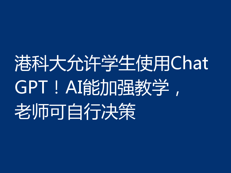 港科大允许学生使用ChatGPT!AI能加强教学,老师可自行决策