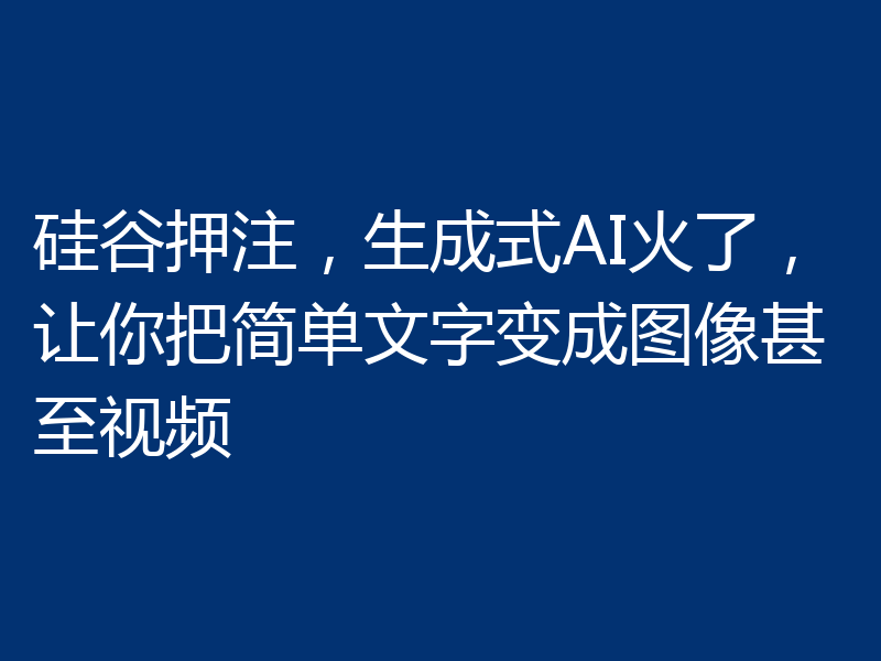 硅谷押注,生成式AI火了,让你把简单文字变成图像甚至视频