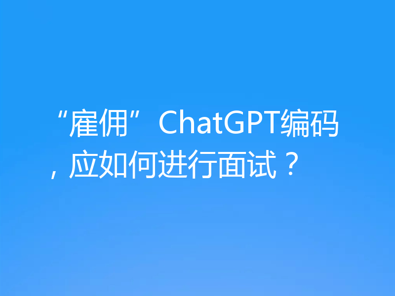 “雇佣”ChatGPT编码,应如何进行面试?