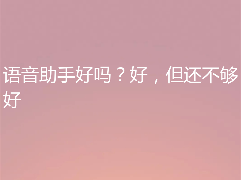 语音助手好吗?好,但还不够好