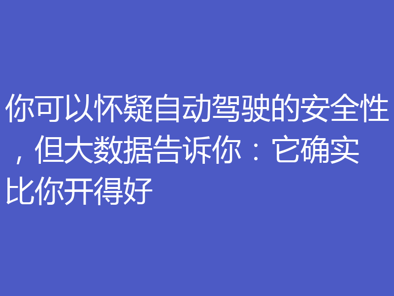 你可以怀疑自动驾驶的安全性,但大数据告诉你:它确实比你开得好