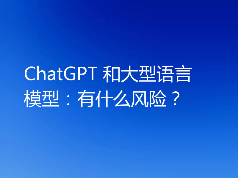 ChatGPT 和大型语言模型:有什么风险?