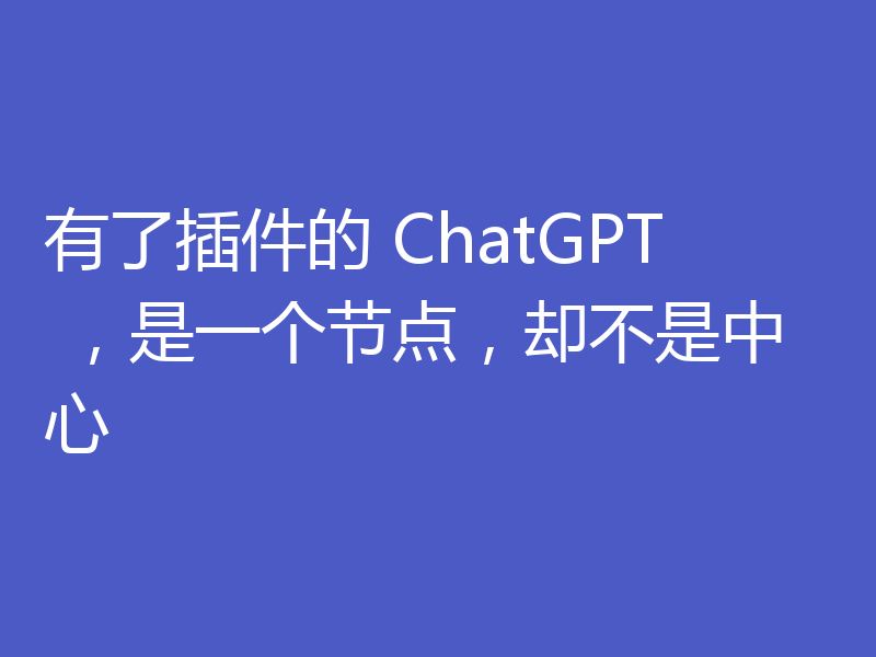 有了插件的 ChatGPT ,是一个节点,却不是中心