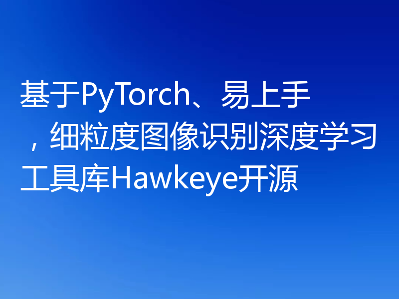 基于PyTorch、易上手,细粒度图像识别深度学习工具库Hawkeye开源