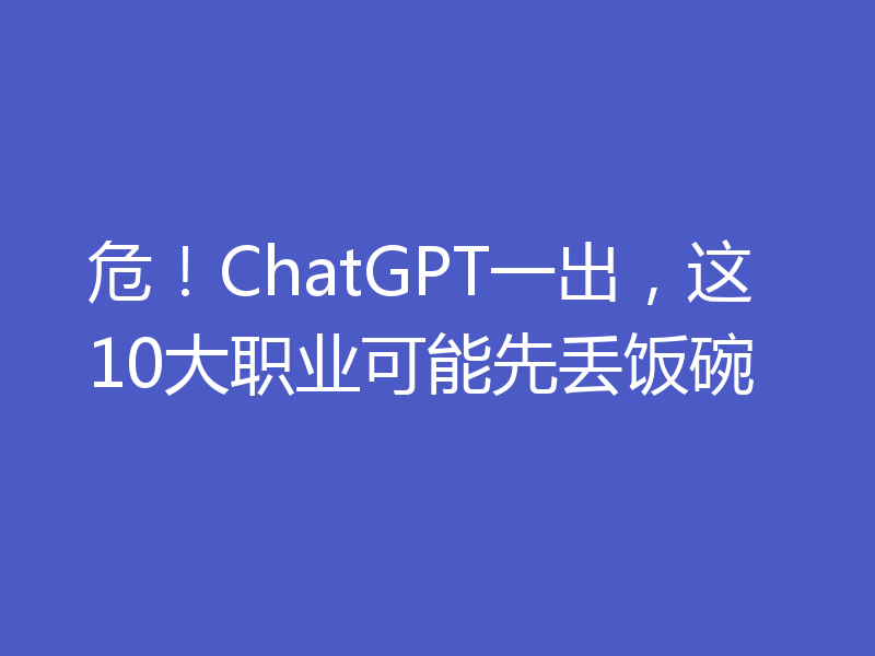 危!ChatGPT一出,这10大职业可能先丢饭碗