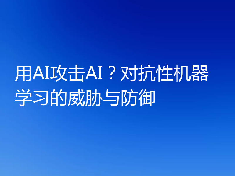 用AI攻击AI?对抗性机器学习的威胁与防御