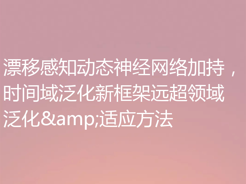 漂移感知动态神经网络加持,时间域泛化新框架远超领域泛化&适应方法