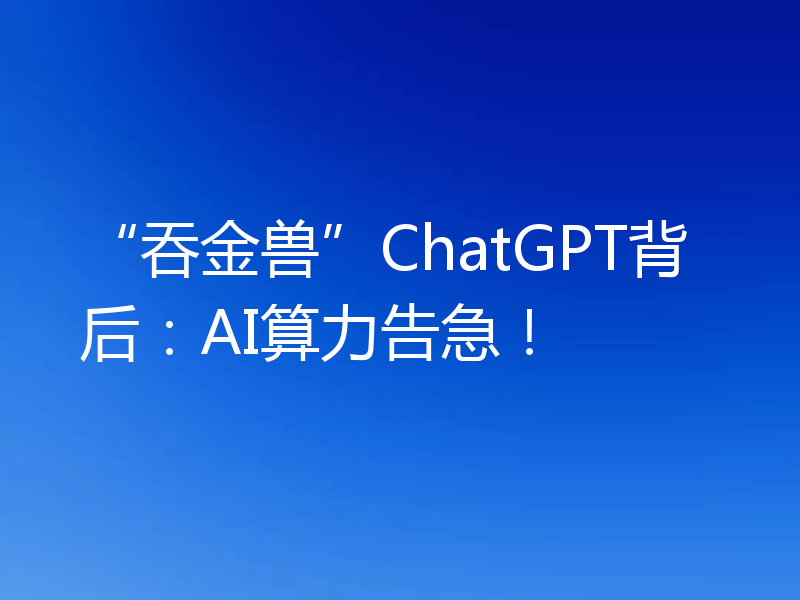 “吞金兽”ChatGPT背后:AI算力告急!