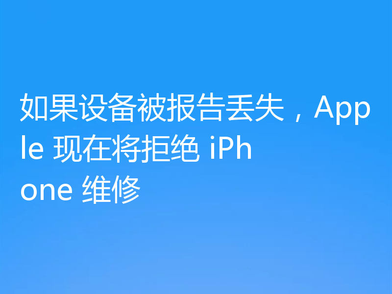 如果设备被报告丢失,Apple 现在将拒绝 iPhone 维修