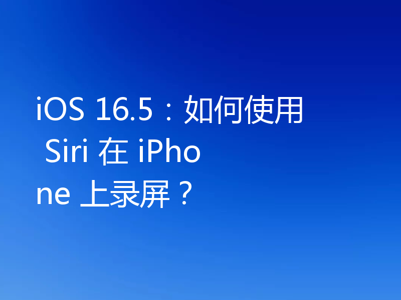 iOS 16.5:如何使用 Siri 在 iPhone 上录屏?