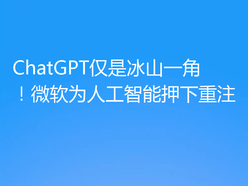 ChatGPT仅是冰山一角!微软为人工智能押下重注