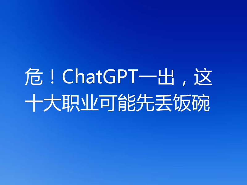 危!ChatGPT一出,这十大职业可能先丢饭碗