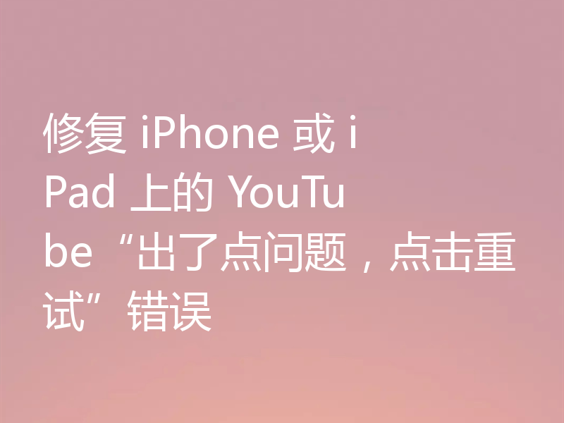 修复 iPhone 或 iPad 上的 YouTube“出了点问题,点击重试”错误