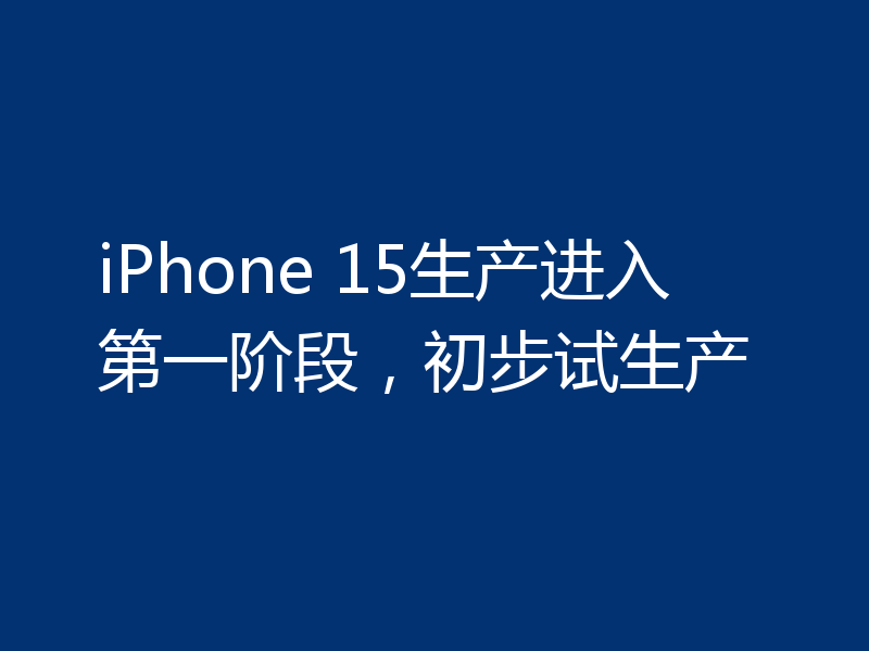 iPhone 15生产进入第一阶段,初步试生产