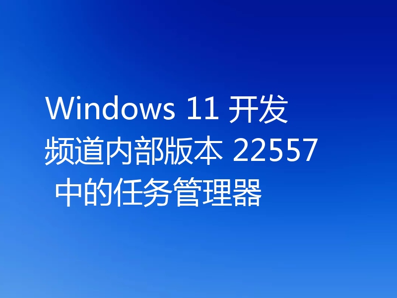 Windows 11 开发频道内部版本 22557 中的任务管理器