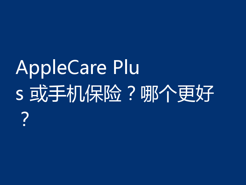 AppleCare Plus 或手机保险?哪个更好?