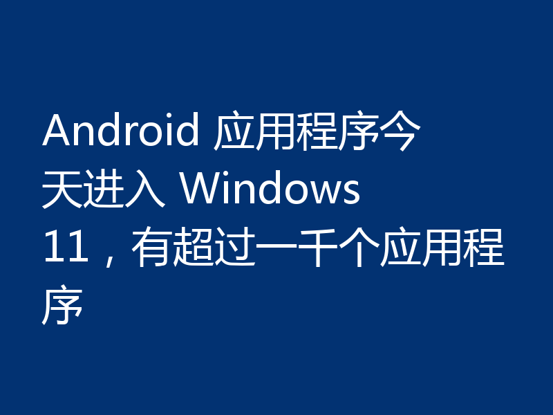 Android 应用程序今天进入 Windows 11,有超过一千个应用程序