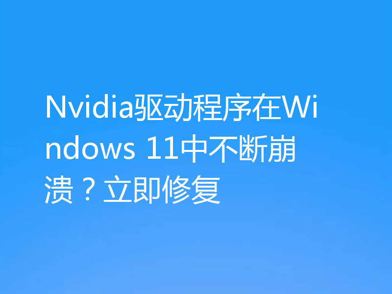 Nvidia驱动程序在Windows 11中不断崩溃?立即修复
