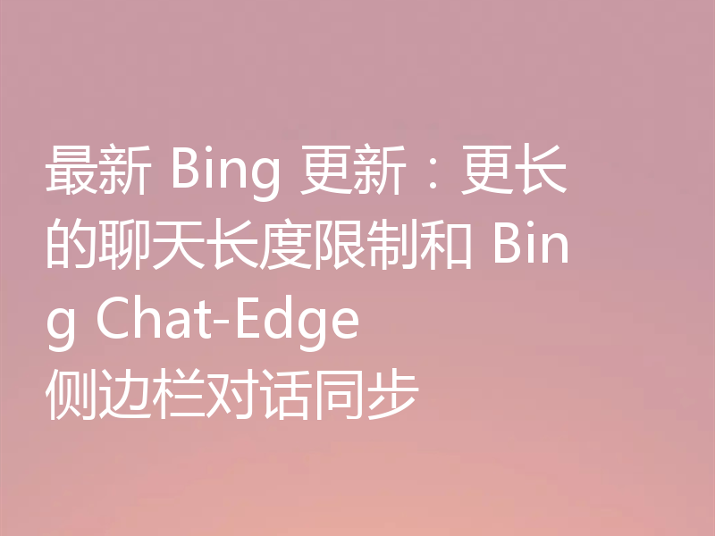 最新 Bing 更新:更长的聊天长度限制和 Bing Chat-Edge 侧边栏对话同步