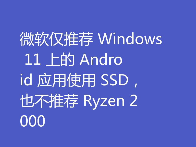 微软仅推荐 Windows 11 上的 Android 应用使用 SSD,也不推荐 Ryzen 2000
