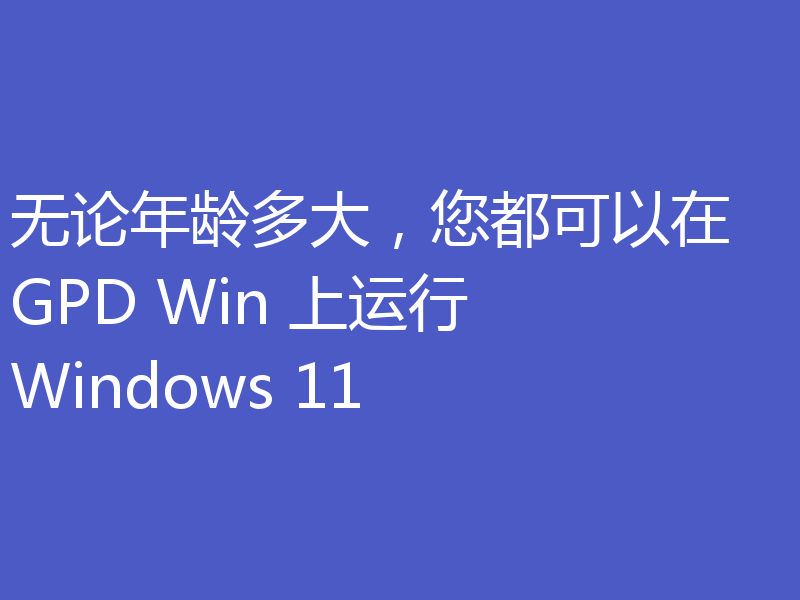 无论年龄多大,您都可以在 GPD Win 上运行 Windows 11