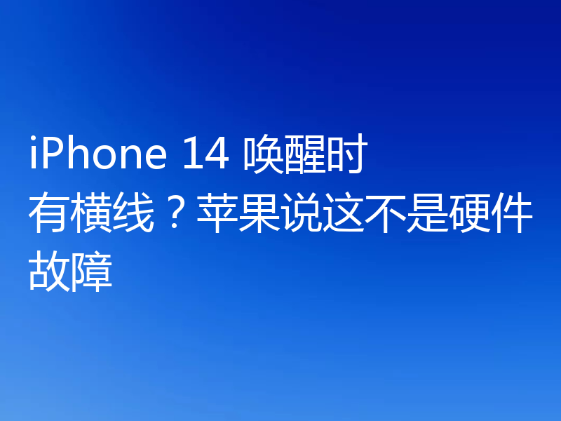 iPhone 14 唤醒时有横线?苹果说这不是硬件故障
