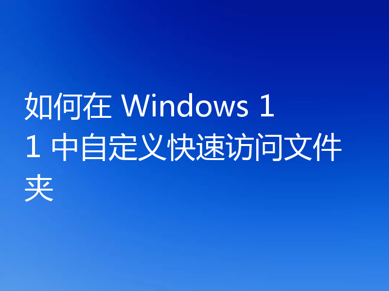 如何在 Windows 11 中自定义快速访问文件夹