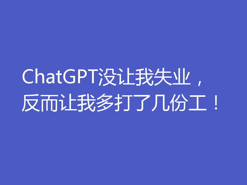 ChatGPT没让我失业,反而让我多打了几份工!