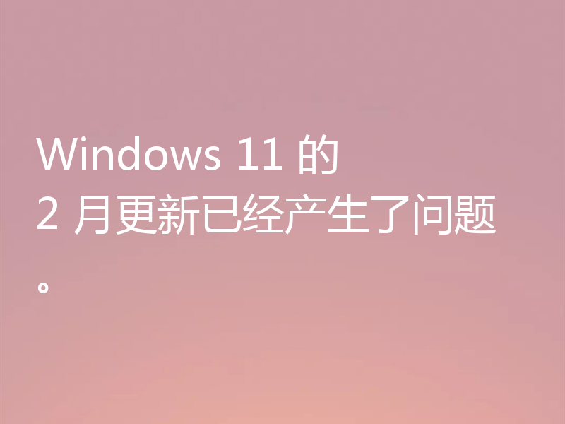 Windows 11 的 2 月更新已经产生了问题。