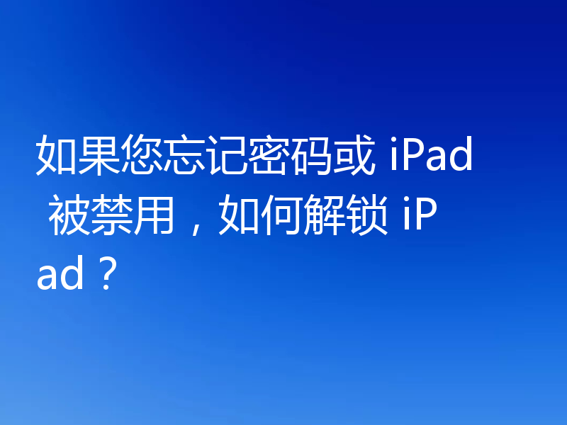 如果您忘记密码或 iPad 被禁用,如何解锁 iPad?