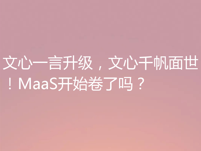 文心一言升级,文心千帆面世!MaaS开始卷了吗?