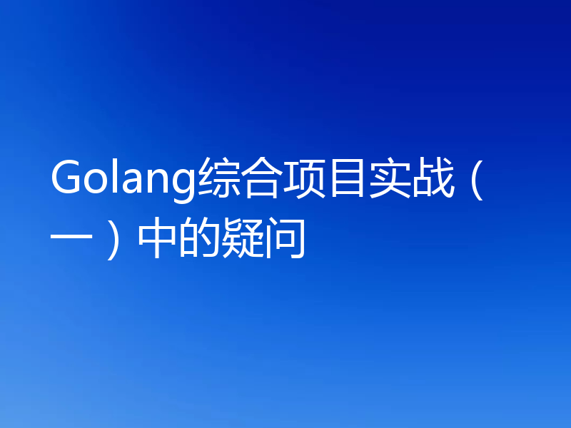 Golang综合项目实战(一)中的疑问