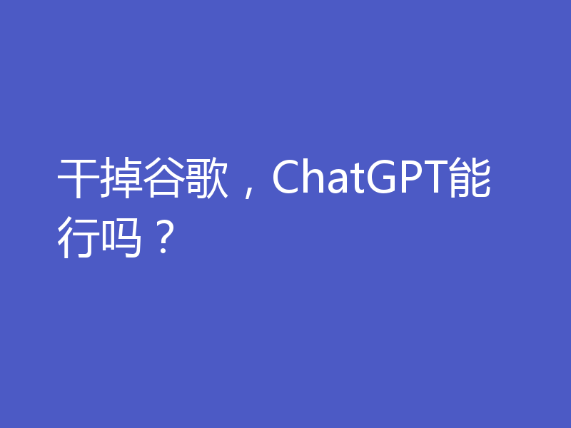 干掉谷歌，ChatGPT能行吗？