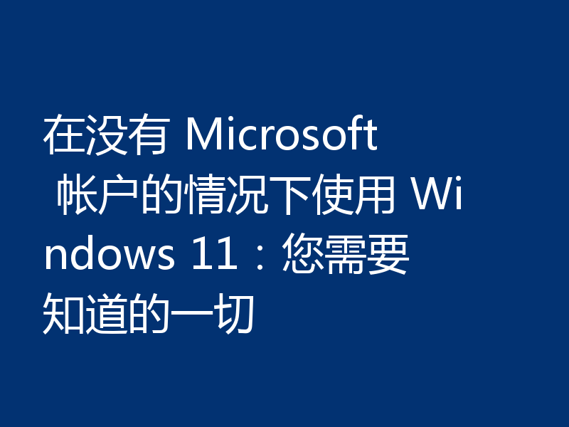 在没有 Microsoft 帐户的情况下使用 Windows 11:您需要知道的一切