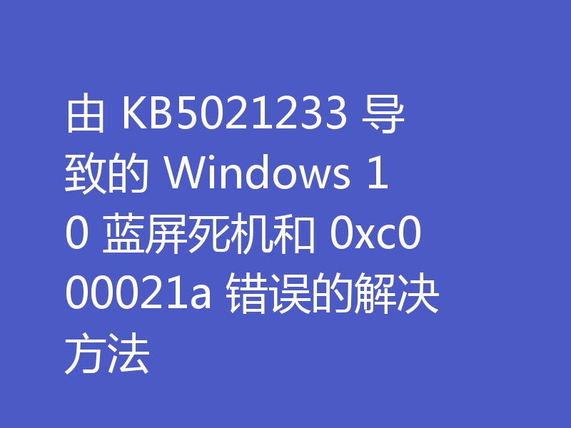 由 KB5021233 导致的 Windows 10 蓝屏死机和 0xc000021a 错误的解决方法