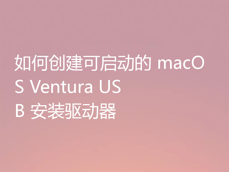 如何创建可启动的 macOS Ventura USB 安装驱动器
