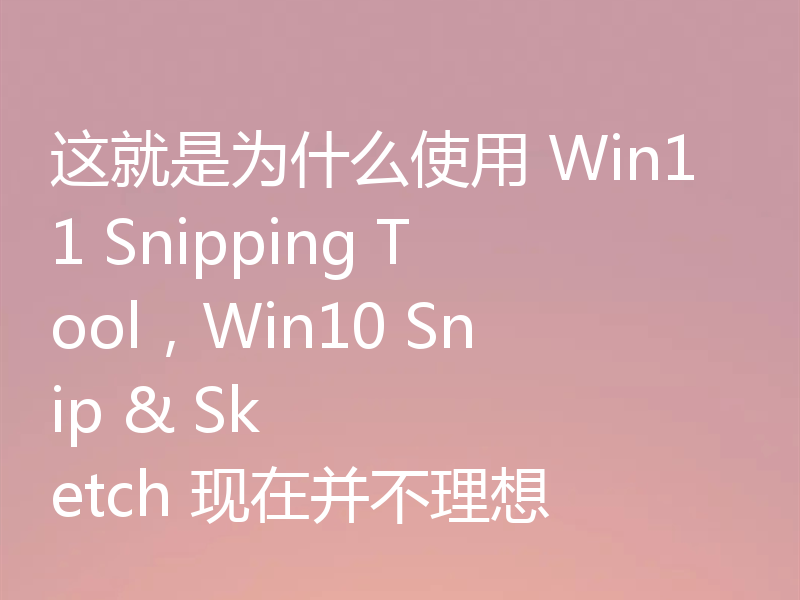这就是为什么使用 Win11 Snipping Tool,Win10 Snip & Sketch 现在并不理想