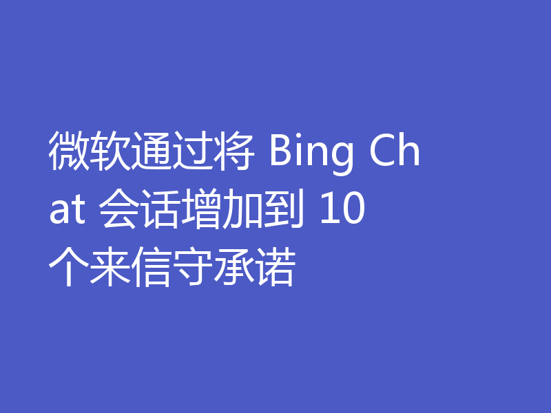 微软通过将 Bing Chat 会话增加到 10 个来信守承诺