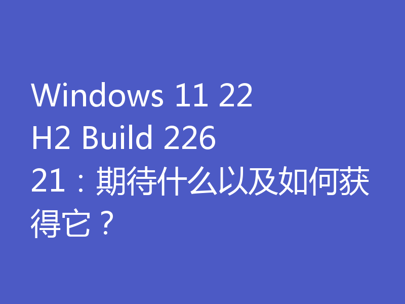 Windows 11 22H2 Build 22621:期待什么以及如何获得它?