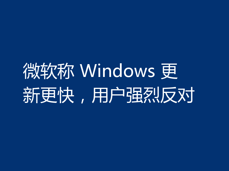 微软称 Windows 更新更快,用户强烈反对