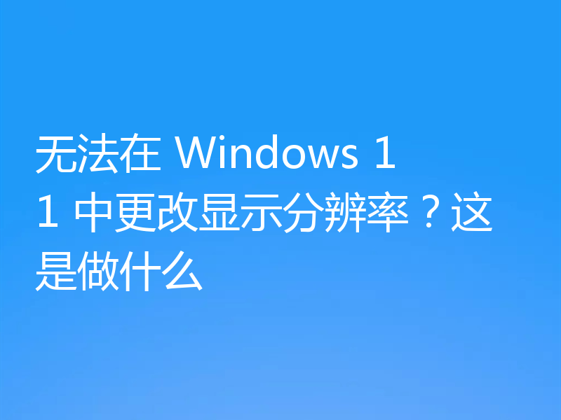 无法在 Windows 11 中更改显示分辨率?这是做什么