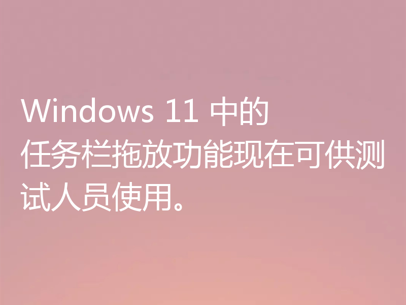 Windows 11 中的任务栏拖放功能现在可供测试人员使用。