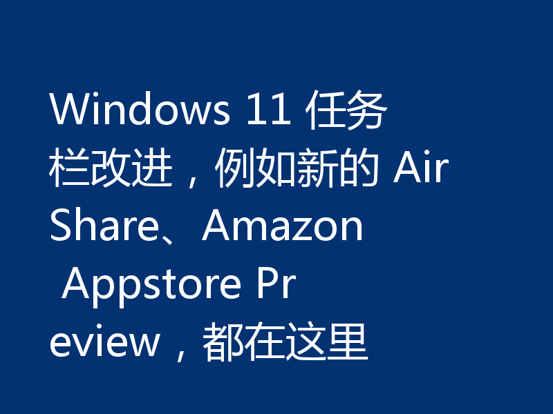 Windows 11 任务栏改进,例如新的 AirShare、Amazon Appstore Preview,都在这里