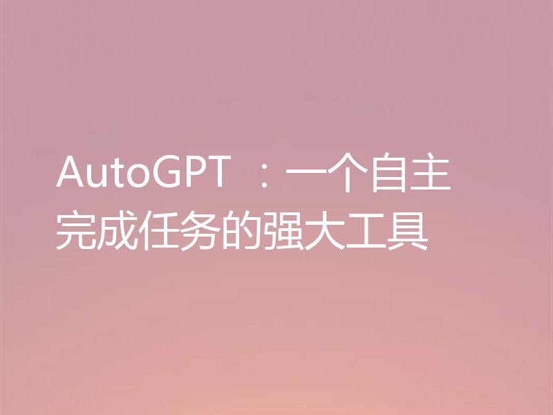 AutoGPT :一个自主完成任务的强大工具