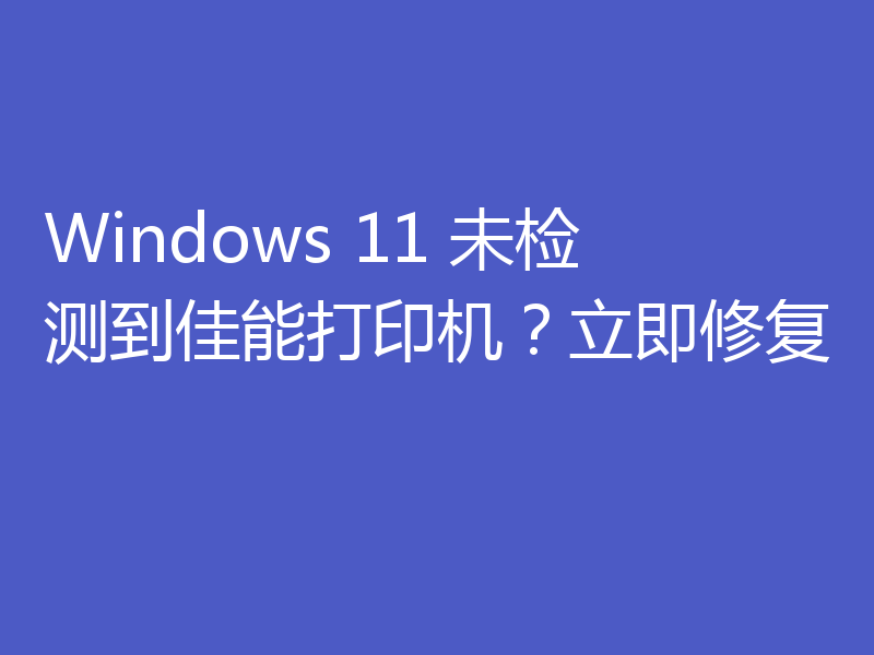 Windows 11 未检测到佳能打印机?立即修复