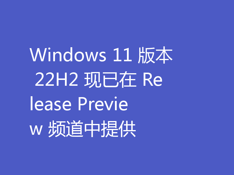 Windows 11 版本 22H2 现已在 Release Preview 频道中提供