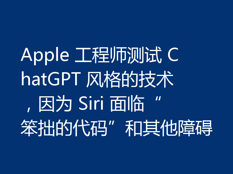 Apple 工程师测试 ChatGPT 风格的技术,因为 Siri 面临“笨拙的代码”和其他障碍