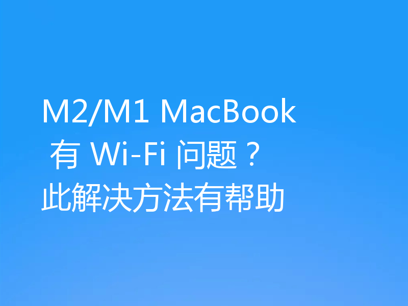 M2/M1 MacBook 有 Wi-Fi 问题?此解决方法有帮助